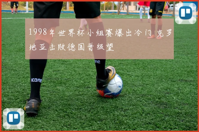 1998年世界杯小组赛爆出冷门 克罗地亚击败德国晋级望