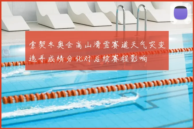 索契冬奥会高山滑雪赛道天气突变选手成绩分化对后续赛程影响