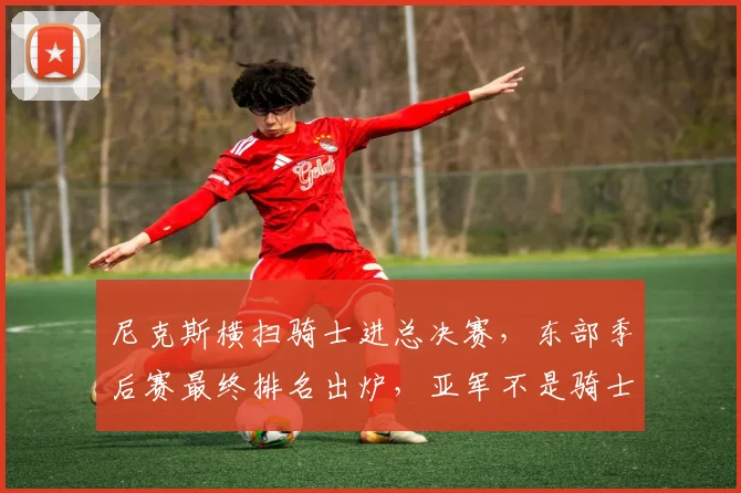尼克斯横扫骑士进总决赛，东部季后赛最终排名出炉，亚军不是骑士
