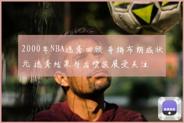 2000年NBA选秀回顾 夸梅布朗成状元 选秀结果与后续发展受关注