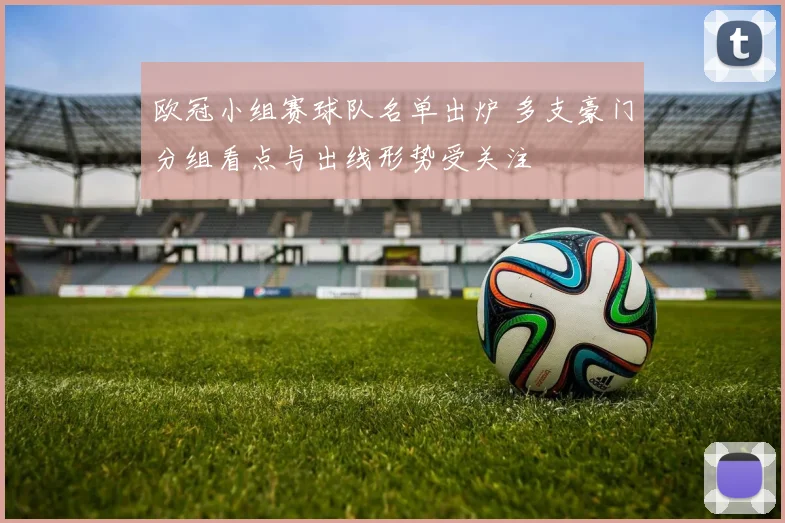 欧冠小组赛球队名单出炉 多支豪门分组看点与出线形势受关注