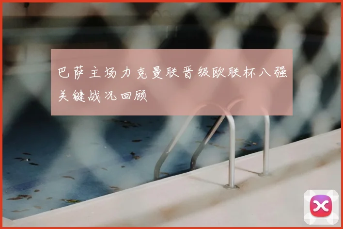 巴萨主场力克曼联晋级欧联杯八强关键战况回顾
