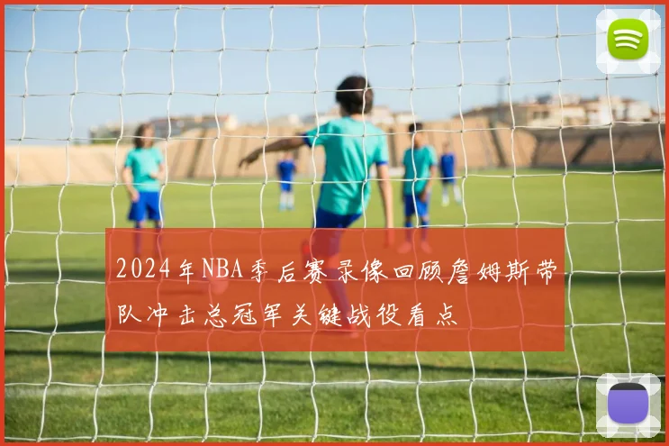 2024年NBA季后赛录像回顾詹姆斯带队冲击总冠军关键战役看点