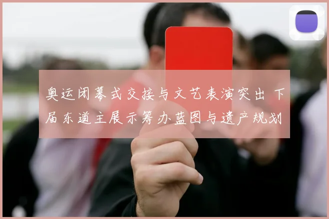 奥运闭幕式交接与文艺表演突出 下届东道主展示筹办蓝图与遗产规划