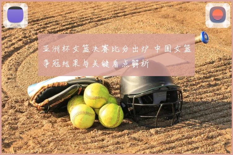 亚洲杯女篮决赛比分出炉 中国女篮争冠结果与关键看点解析