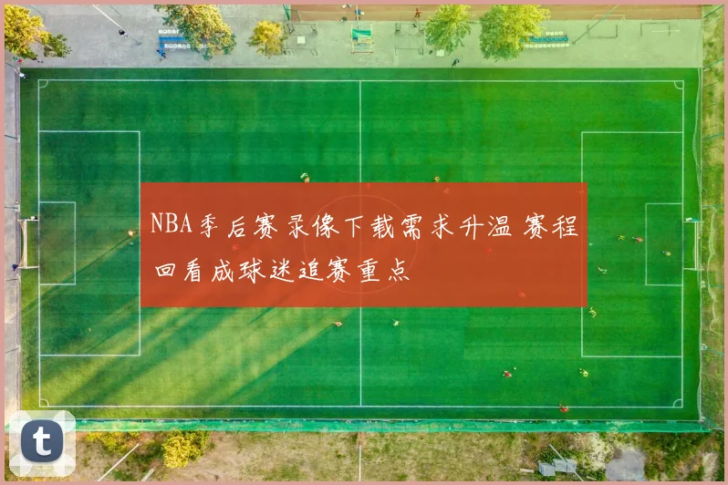 NBA季后赛录像下载需求升温 赛程回看成球迷追赛重点