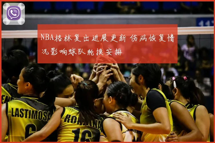 NBA格林复出进展更新 伤病恢复情况影响球队轮换安排