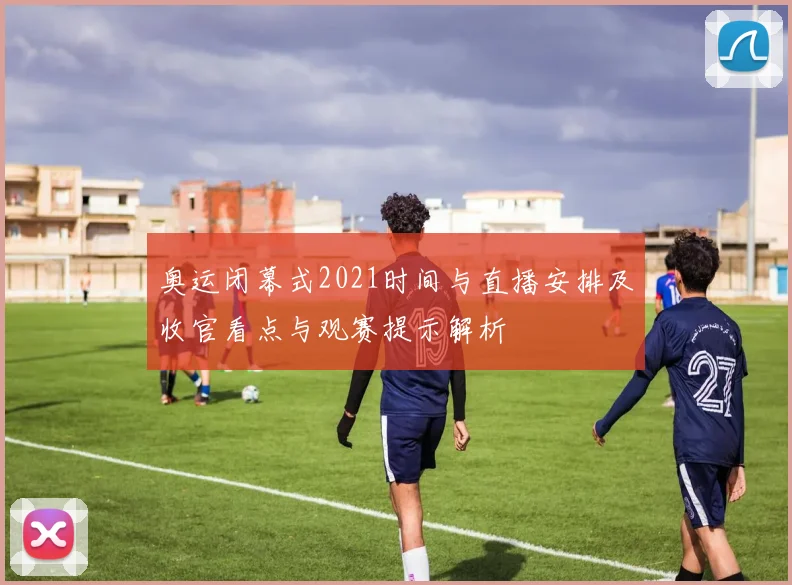 奥运闭幕式2021时间与直播安排及收官看点与观赛提示解析