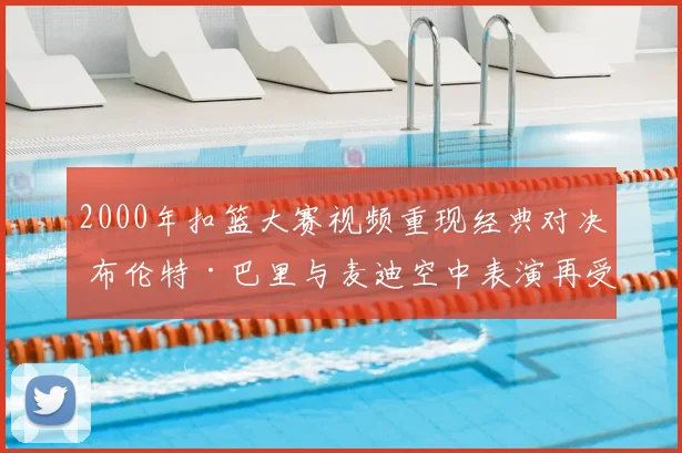 2000年扣篮大赛视频重现经典对决 布伦特·巴里与麦迪空中表演再受关注