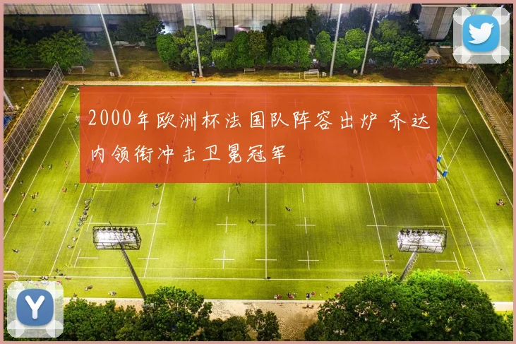 2000年欧洲杯法国队阵容出炉 齐达内领衔冲击卫冕冠军