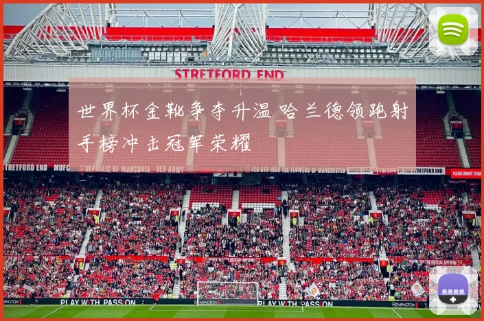 世界杯金靴争夺升温 哈兰德领跑射手榜冲击冠军荣耀