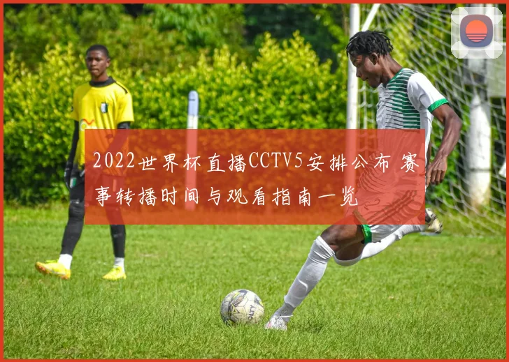 2022世界杯直播CCTV5安排公布 赛事转播时间与观看指南一览