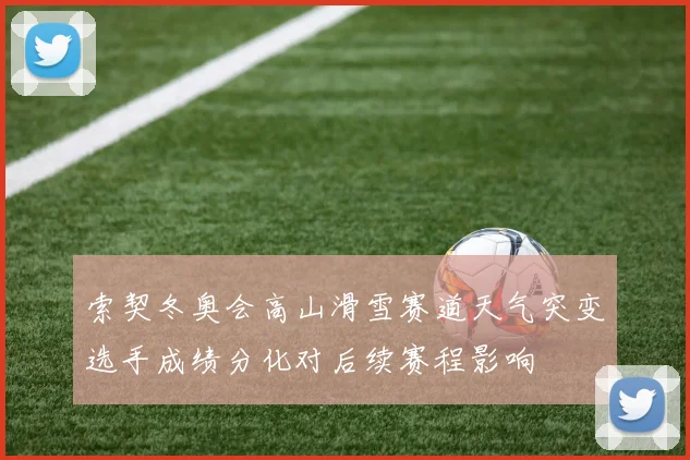 索契冬奥会高山滑雪赛道天气突变选手成绩分化对后续赛程影响