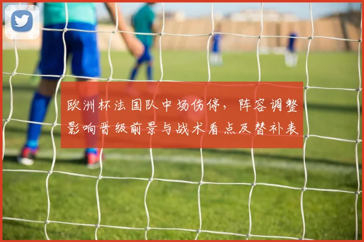 欧洲杯法国队中场伤停，阵容调整影响晋级前景与战术看点及替补表现亮点