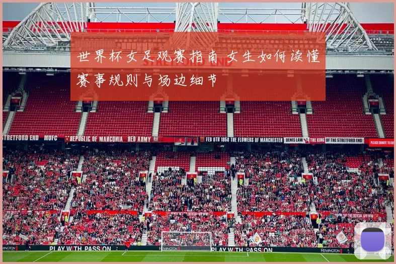 世界杯女足观赛指南 女生如何读懂赛事规则与场边细节