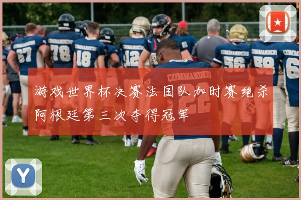 游戏世界杯决赛法国队加时赛绝杀阿根廷第三次夺得冠军