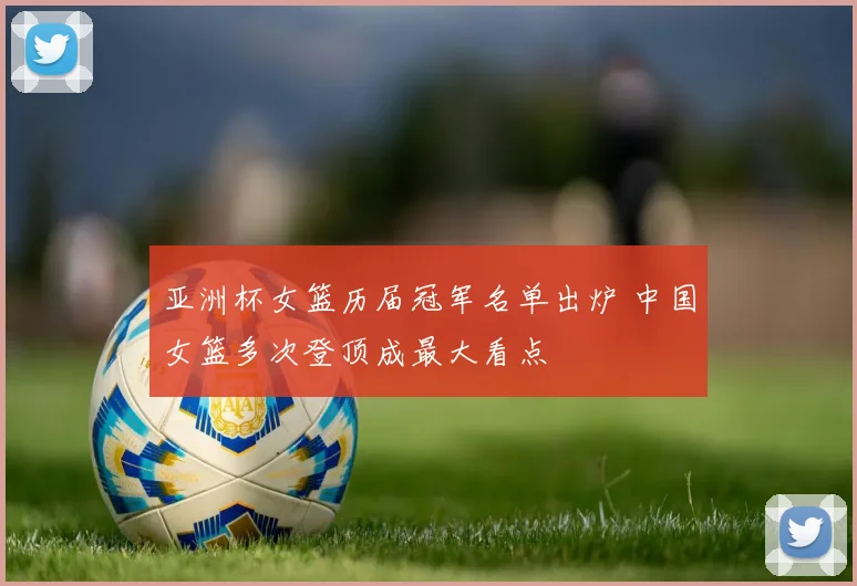 亚洲杯女篮历届冠军名单出炉 中国女篮多次登顶成最大看点