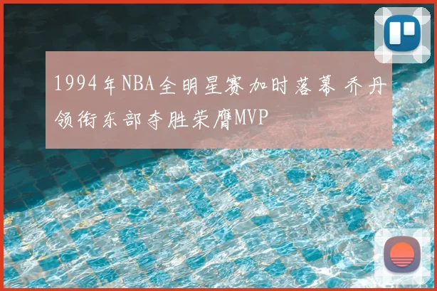 1994年NBA全明星赛加时落幕 乔丹领衔东部夺胜荣膺MVP