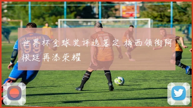 世界杯金球奖评选落定 梅西领衔阿根廷再添荣耀