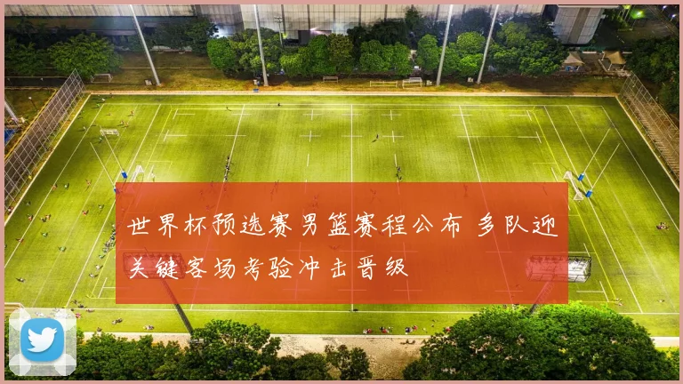 世界杯预选赛男篮赛程公布 多队迎关键客场考验冲击晋级