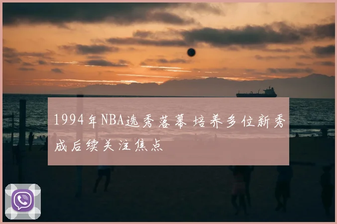 1994年NBA选秀落幕 培养多位新秀成后续关注焦点