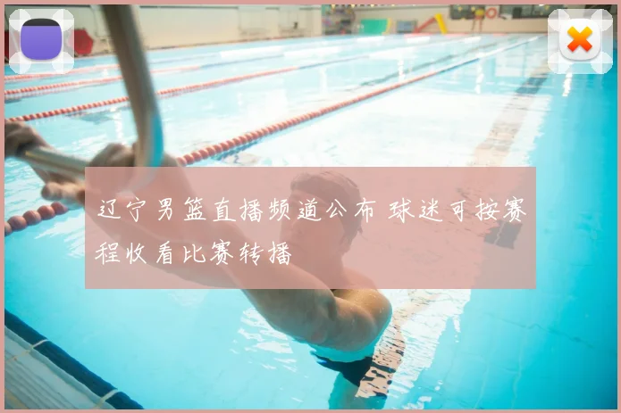 辽宁男篮直播频道公布 球迷可按赛程收看比赛转播