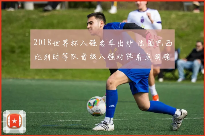 2018世界杯八强名单出炉 法国巴西比利时等队晋级八强对阵看点明确