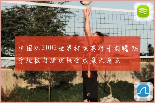 中国队2002世界杯决赛对手前瞻 防守短板与进攻机会成最大看点