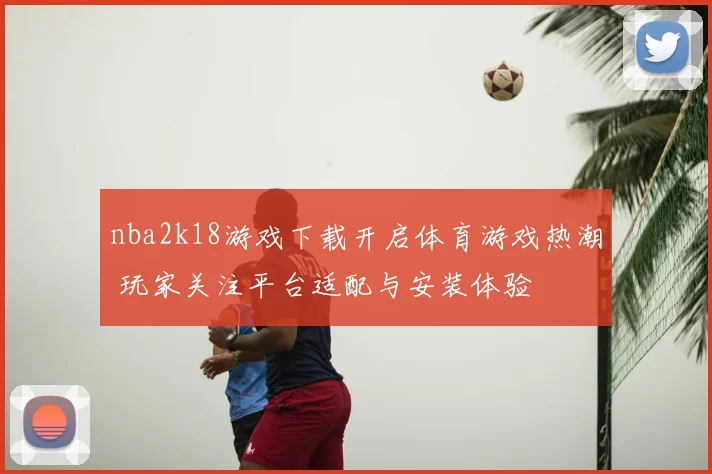 nba2k18游戏下载开启体育游戏热潮 玩家关注平台适配与安装体验