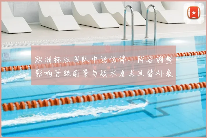 欧洲杯法国队中场伤停,阵容调整影响晋级前景与战术看点及替补表现亮点