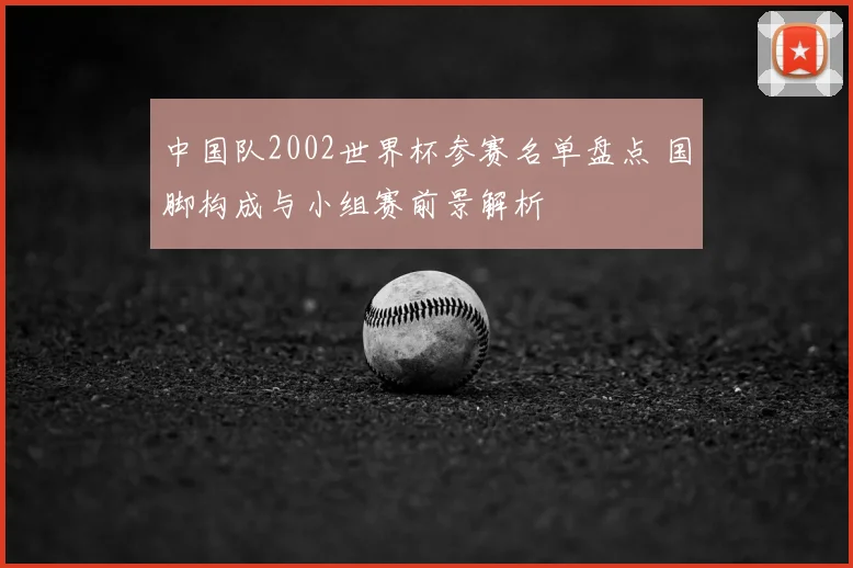 中国队2002世界杯参赛名单盘点 国脚构成与小组赛前景解析
