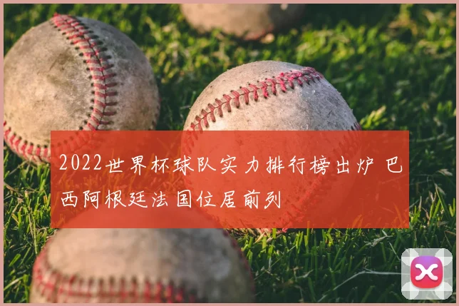 2022世界杯球队实力排行榜出炉 巴西阿根廷法国位居前列