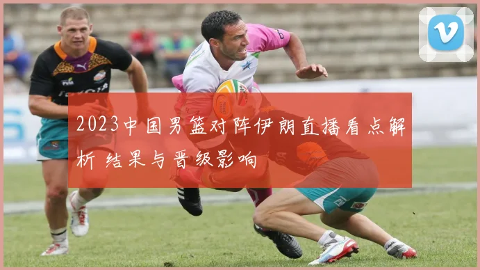 2023中国男篮对阵伊朗直播看点解析 结果与晋级影响