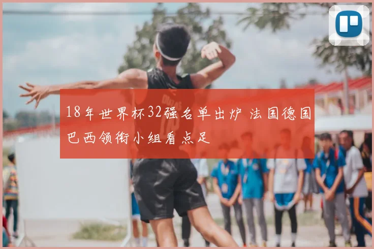 18年世界杯32强名单出炉 法国德国巴西领衔小组看点足