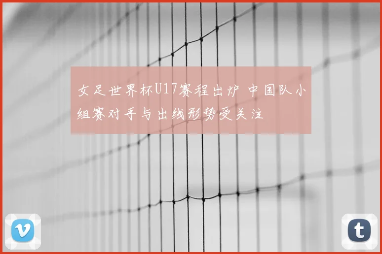 女足世界杯U17赛程出炉 中国队小组赛对手与出线形势受关注