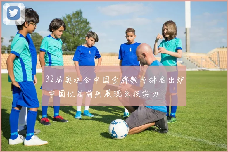 32届奥运会中国金牌数与排名出炉 中国位居前列展现竞技实力