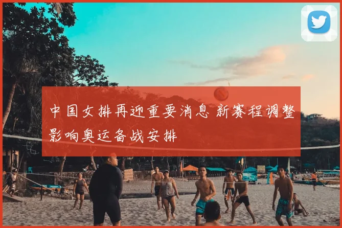 中国女排再迎重要消息 新赛程调整影响奥运备战安排