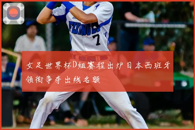女足世界杯D组赛程出炉日本西班牙领衔争夺出线名额