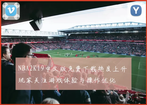 NBA2K19中文版免费下载热度上升 玩家关注游戏体验与操作优化