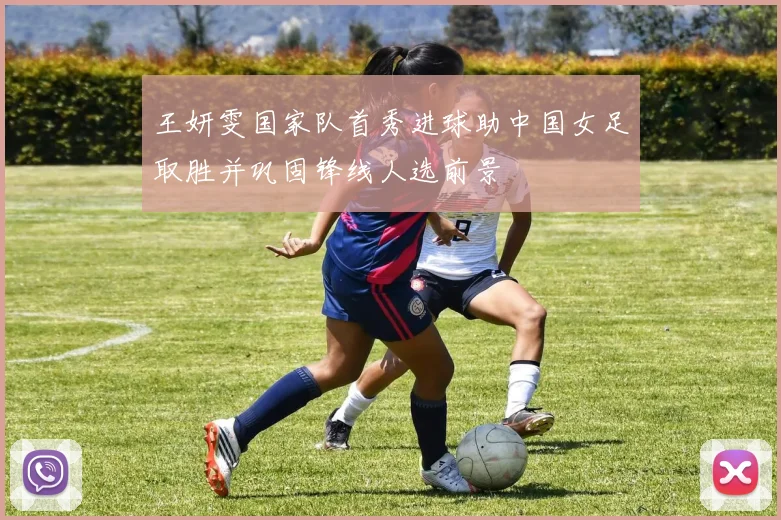 王妍雯国家队首秀进球助中国女足取胜并巩固锋线人选前景