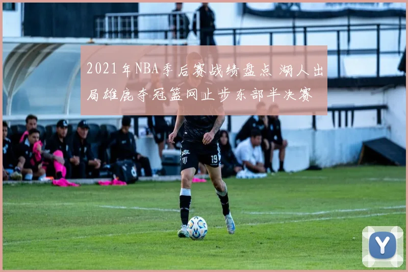 2021年NBA季后赛战绩盘点 湖人出局雄鹿夺冠篮网止步东部半决赛