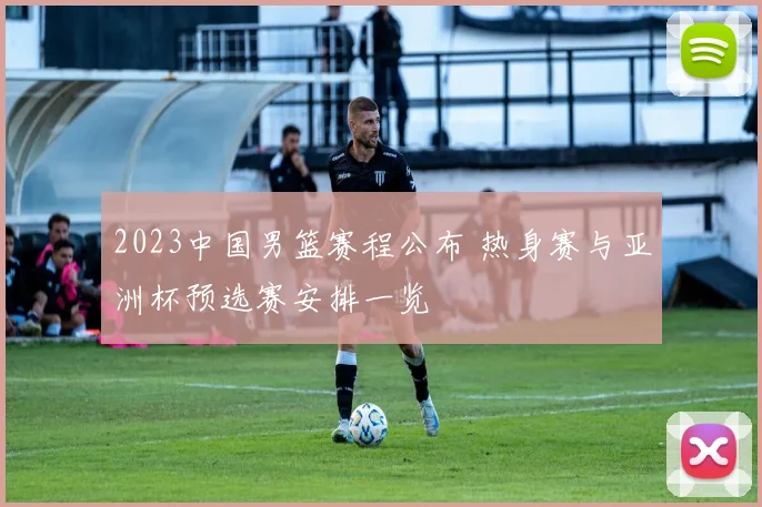 2023中国男篮赛程公布 热身赛与亚洲杯预选赛安排一览