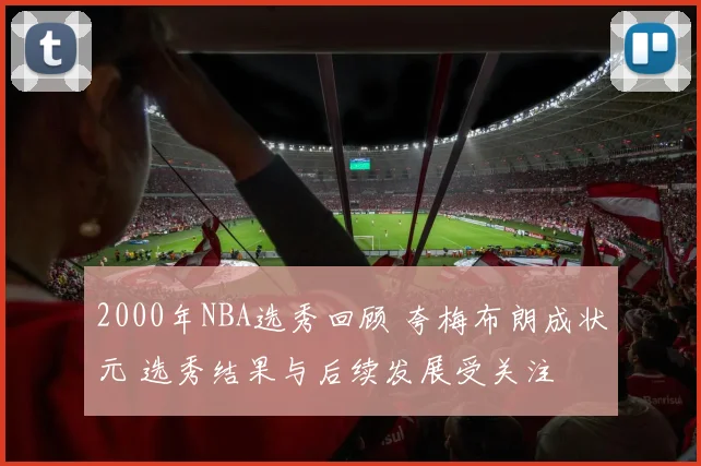 2000年NBA选秀回顾 夸梅布朗成状元 选秀结果与后续发展受关注