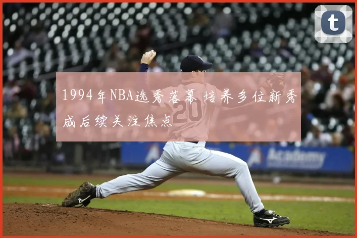 1994年NBA选秀落幕 培养多位新秀成后续关注焦点
