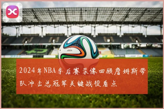 2024年NBA季后赛录像回顾詹姆斯带队冲击总冠军关键战役看点