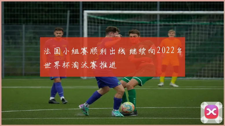 法国小组赛顺利出线 继续向2022年世界杯淘汰赛推进