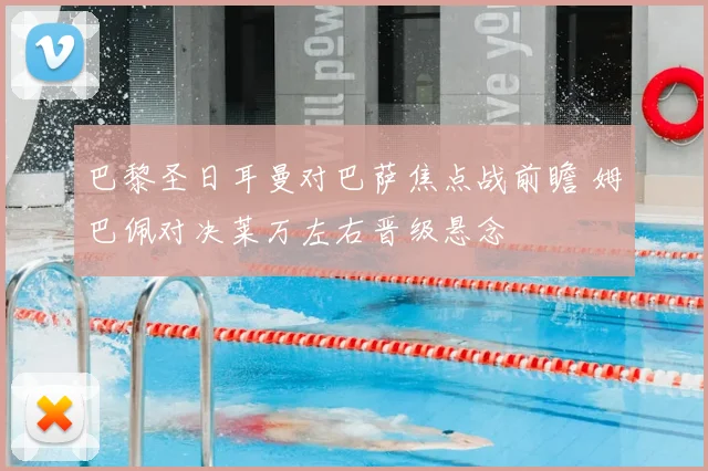 巴黎圣日耳曼对巴萨焦点战前瞻 姆巴佩对决莱万左右晋级悬念