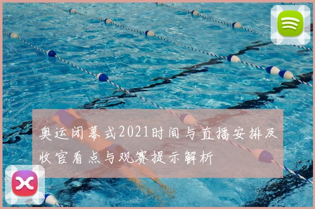 奥运闭幕式2021时间与直播安排及收官看点与观赛提示解析