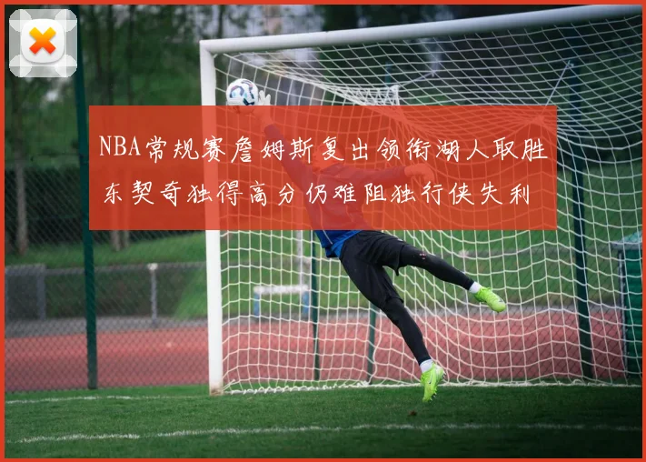 NBA常规赛詹姆斯复出领衔湖人取胜东契奇独得高分仍难阻独行侠失利