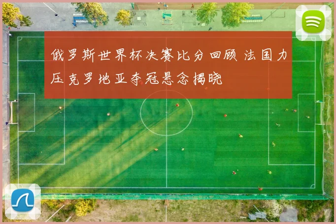 俄罗斯世界杯决赛比分回顾 法国力压克罗地亚夺冠悬念揭晓